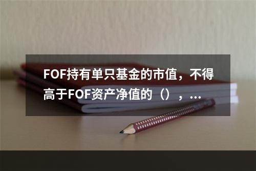 FOF持有单只基金的市值，不得高于FOF资产净值的（），且不