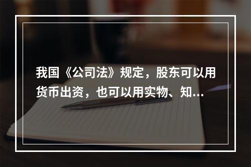 我国《公司法》规定，股东可以用货币出资，也可以用实物、知识产