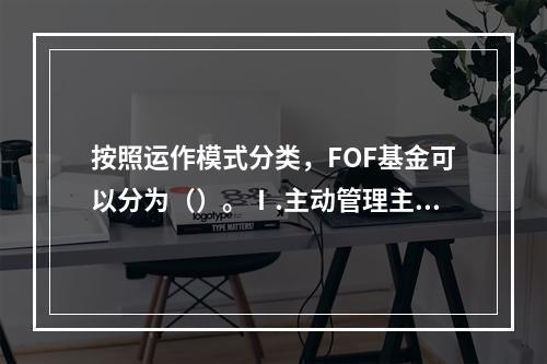 按照运作模式分类，FOF基金可以分为（）。Ⅰ.主动管理主动型