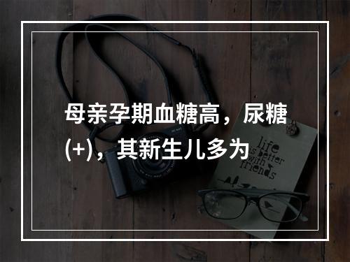 母亲孕期血糖高，尿糖(+)，其新生儿多为