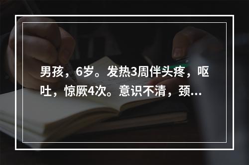 男孩，6岁。发热3周伴头疼，呕吐，惊厥4次。意识不清，颈强（