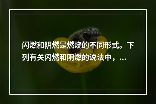 闪燃和阴燃是燃烧的不同形式。下列有关闪燃和阴燃的说法中，正确