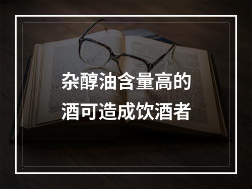 杂醇油含量高的酒可造成饮酒者