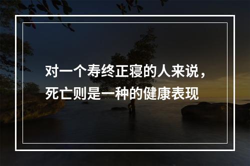 对一个寿终正寝的人来说，死亡则是一种的健康表现