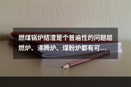 燃煤锅炉结渣是个普遍性的问题层燃炉、沸腾炉、煤粉炉都有可能结