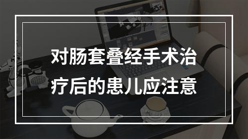 对肠套叠经手术治疗后的患儿应注意