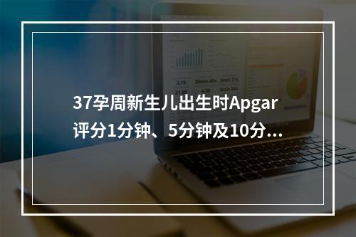 37孕周新生儿出生时Apgar评分1分钟、5分钟及10分钟分