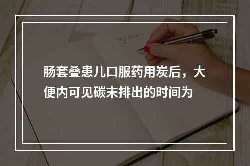 肠套叠患儿口服药用炭后，大便内可见碳末排出的时间为