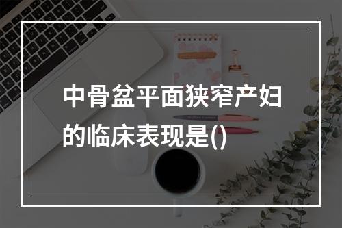 中骨盆平面狭窄产妇的临床表现是()