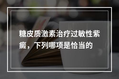 糖皮质激素治疗过敏性紫癜，下列哪项是恰当的