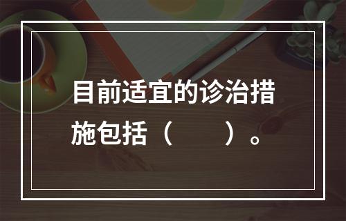 目前适宜的诊治措施包括（　　）。