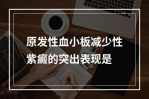 原发性血小板减少性紫癜的突出表现是