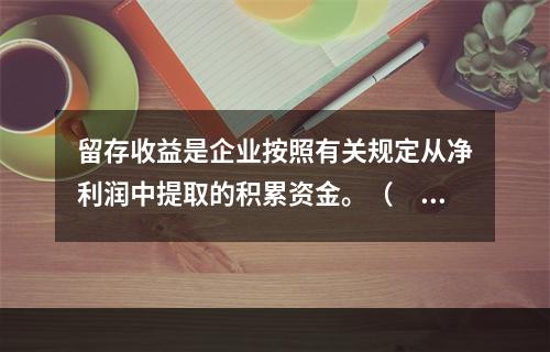 留存收益是企业按照有关规定从净利润中提取的积累资金。（　　）