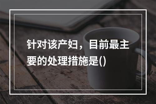 针对该产妇，目前最主要的处理措施是()