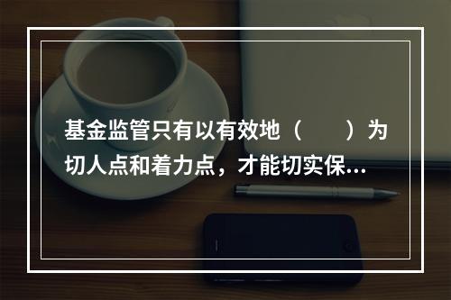 基金监管只有以有效地（　　）为切人点和着力点，才能切实保护投