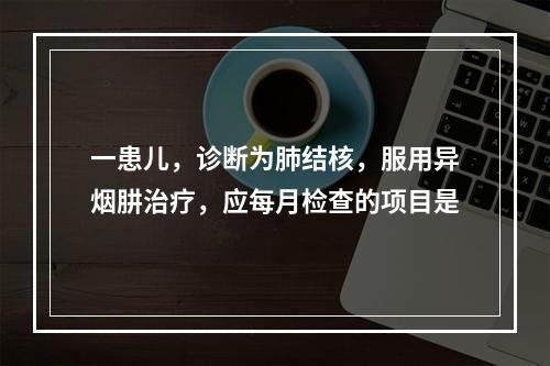 一患儿，诊断为肺结核，服用异烟肼治疗，应每月检查的项目是