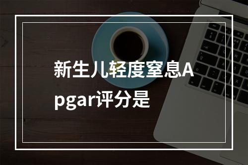 新生儿轻度窒息Apgar评分是