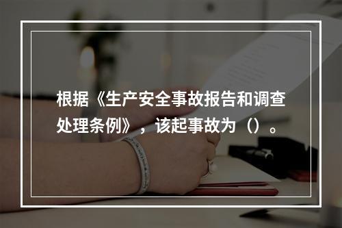 根据《生产安全事故报告和调查处理条例》，该起事故为（）。