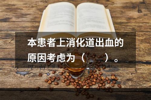 本患者上消化道出血的原因考虑为（　　）。