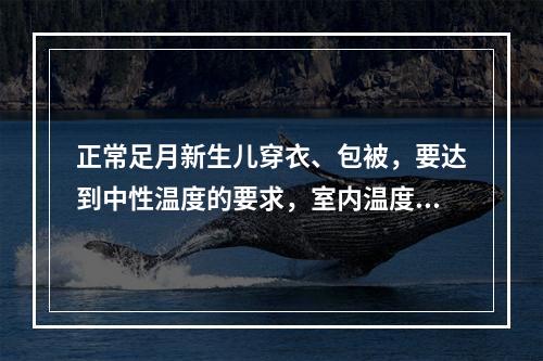 正常足月新生儿穿衣、包被，要达到中性温度的要求，室内温度应维