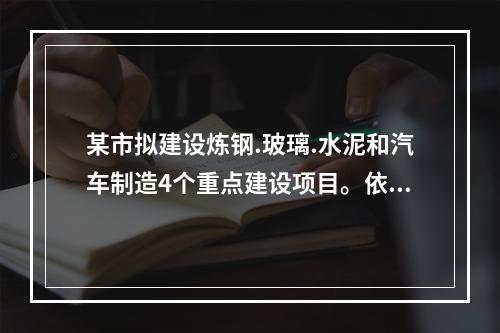 某市拟建设炼钢.玻璃.水泥和汽车制造4个重点建设项目。依据《