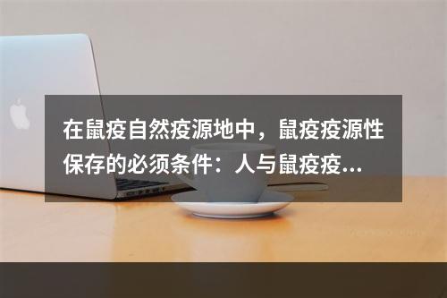 在鼠疫自然疫源地中，鼠疫疫源性保存的必须条件：人与鼠疫疫源性