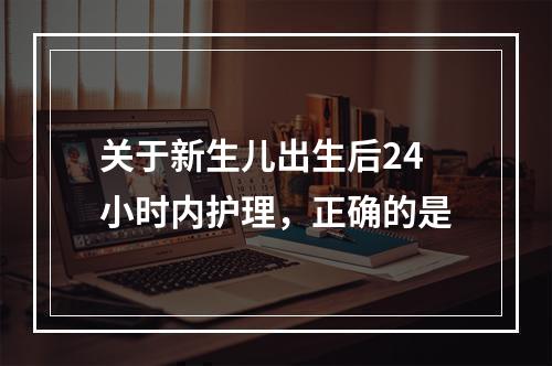 关于新生儿出生后24小时内护理，正确的是