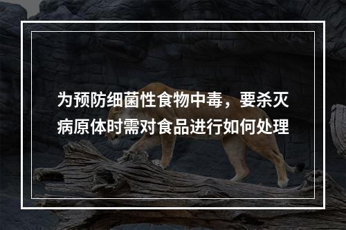 为预防细菌性食物中毒，要杀灭病原体时需对食品进行如何处理