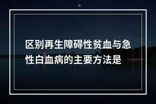 区别再生障碍性贫血与急性白血病的主要方法是