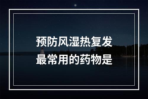 预防风湿热复发最常用的药物是