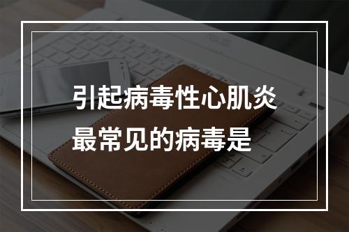 引起病毒性心肌炎最常见的病毒是