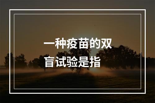 一种疫苗的双盲试验是指