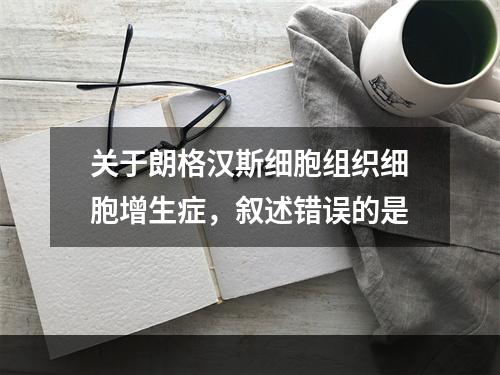 关于朗格汉斯细胞组织细胞增生症，叙述错误的是