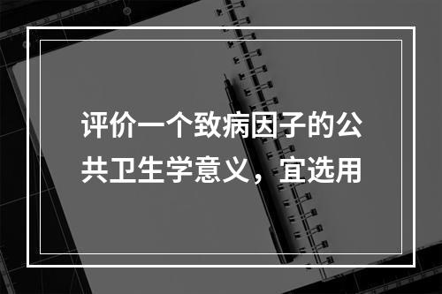 评价一个致病因子的公共卫生学意义，宜选用