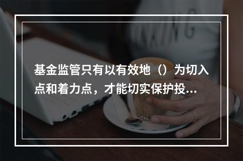 基金监管只有以有效地（）为切入点和着力点，才能切实保护投资人