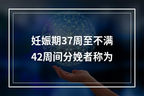 妊娠期37周至不满42周间分娩者称为