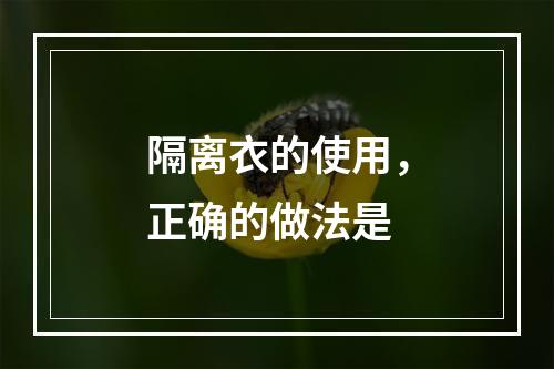 隔离衣的使用，正确的做法是