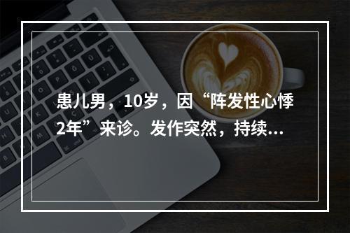 患儿男，10岁，因“阵发性心悸2年”来诊。发作突然，持续时间