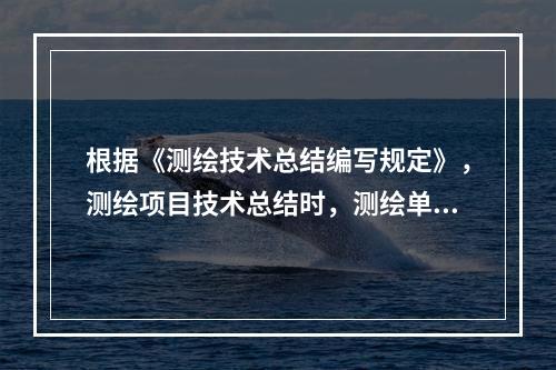 根据《测绘技术总结编写规定》，测绘项目技术总结时，测绘单位需