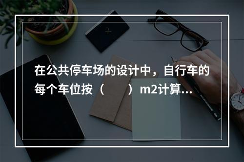 在公共停车场的设计中，自行车的每个车位按（　　）m2计算。