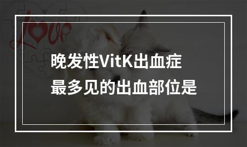 晚发性VitK出血症最多见的出血部位是