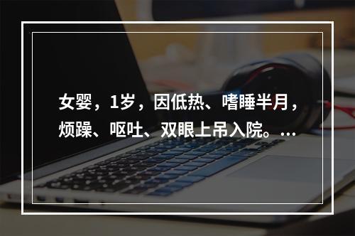 女婴，1岁，因低热、嗜睡半月，烦躁、呕吐、双眼上吊入院。查体