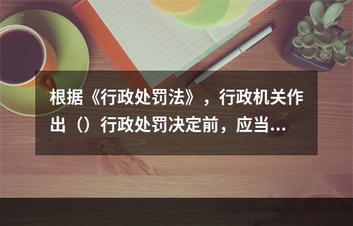 根据《行政处罚法》，行政机关作出（）行政处罚决定前，应当告知