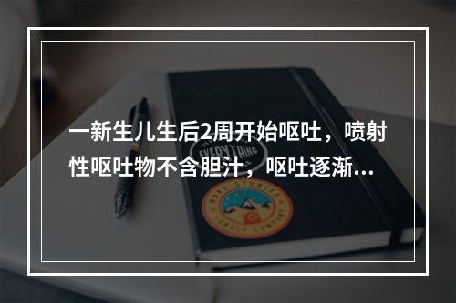 一新生儿生后2周开始呕吐，喷射性呕吐物不含胆汁，呕吐逐渐加重