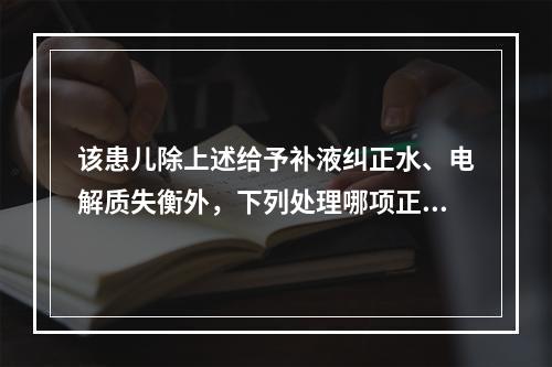 该患儿除上述给予补液纠正水、电解质失衡外，下列处理哪项正确