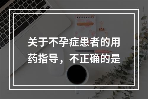 关于不孕症患者的用药指导，不正确的是