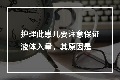 护理此患儿要注意保证液体入量，其原因是