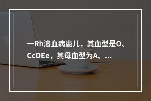 一Rh溶血病患儿，其血型是O、CcDEe，其母血型为A、cc