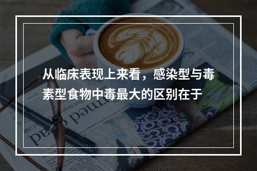 从临床表现上来看，感染型与毒素型食物中毒最大的区别在于