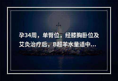 孕34周，单臀位，经膝胸卧位及艾灸治疗后，B超羊水量适中，可